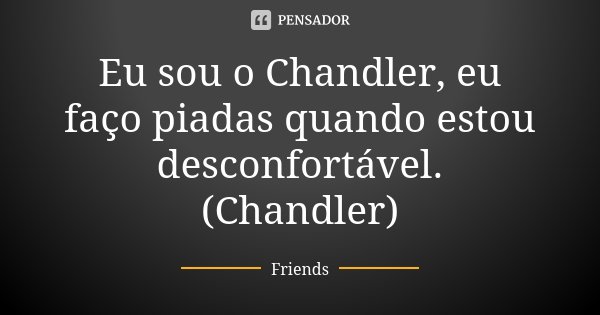 Eu sou o Chandler, eu faço piadas quando estou desconfortável. (Chandler)... Frase de Friends.