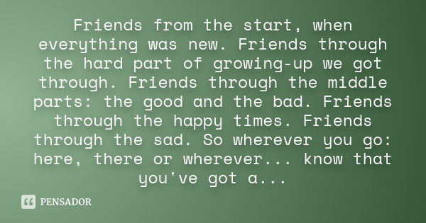 Friends from the start, when everything was new. Friends through the hard part of growing-up we got through. Friends through the middle parts: the good and the 