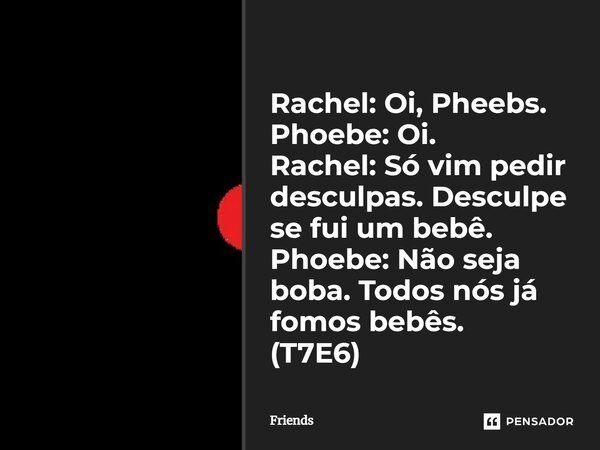 ⁠Rachel: ⁠Oi, Pheebs. Phoebe: Oi. Rachel: Só vim pedir desculpas. Desculpe se fui um bebê. Phoebe: Não seja boba. Todos nós já fomos bebês. (T7E6)... Frase de Friends.
