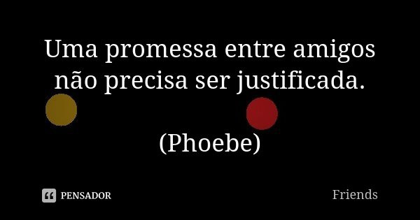 Uma promessa entre amigos não precisa ser justificada. (Phoebe)... Frase de Friends.