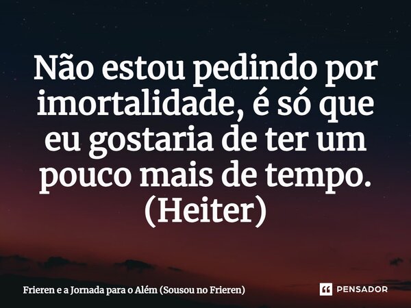 ⁠Não estou pedindo por imortalidade, é só que eu gostaria de ter um pouco mais de tempo. (Heiter)... Frase de Frieren e a Jornada para o Além (Sousou no Frieren).