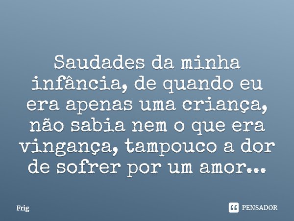 Saudades da minha infância, de quando eu era apenas uma criança, não sabia nem o que era vingança, tampouco a dor de sofrer por um amor...... Frase de Frig.