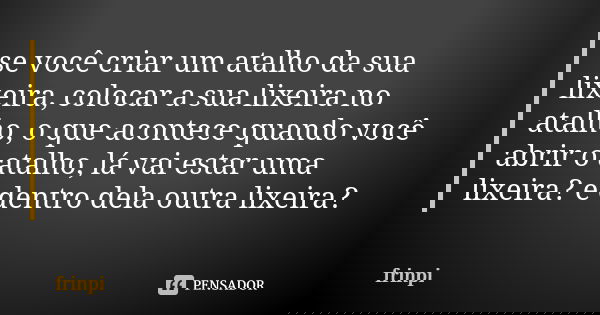 se você criar um atalho da sua lixeira, colocar a sua lixeira no atalho, o que acontece quando você abrir o atalho, lá vai estar uma lixeira? e dentro dela outr... Frase de frinpi.
