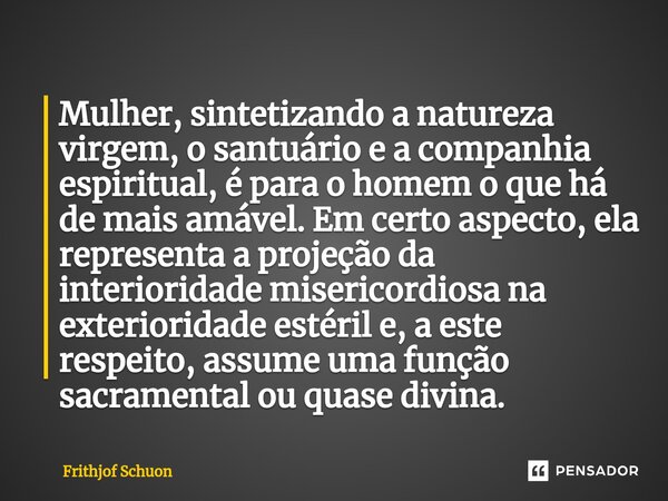 ⁠Mulher, sintetizando a natureza virgem, o santuário e a companhia espiritual, é para o homem o que há de mais amável. Em certo aspecto, ela representa a projeç... Frase de Frithjof Schuon.