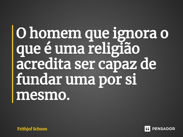 O homem que ignora o que é uma religião acredita ser capaz de fundar uma por si mesmo.... Frase de Frithjof Schuon.