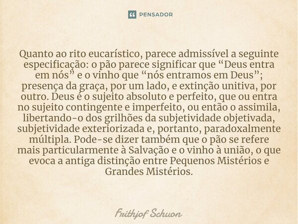 ⁠Quanto ao rito eucarístico, parece admissível a seguinte especificação: o pão parece significar que “Deus entra em nós” e o vinho que “nós entramos em Deus”; p... Frase de Frithjof Schuon.