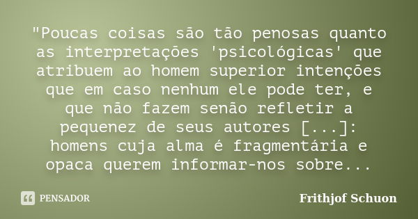 "Poucas coisas são tão penosas quanto as interpretações 'psicológicas' que atribuem ao homem superior intenções que em caso nenhum ele pode ter, e que não ... Frase de Frithjof Schuon.