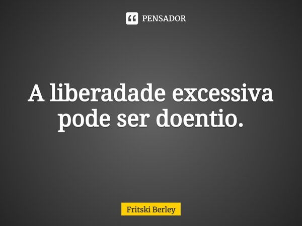 ⁠A liberadade excessiva pode ser doentio.... Frase de Fritski Berley.