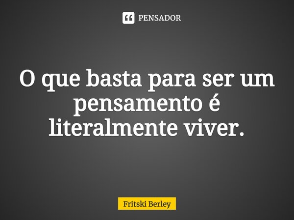 O que basta para ser um pensamento é literalmente viver.⁠... Frase de Fritski Berley.