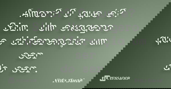 Amor? O que é? Sim. Um exagero que diferençia um ser do ser.... Frase de Fritz David.
