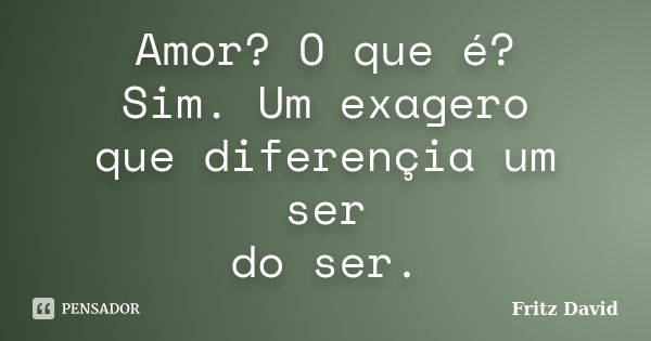 Amor? O que é? Sim. Um exagero que diferençia um ser do ser.... Frase de Fritz David.