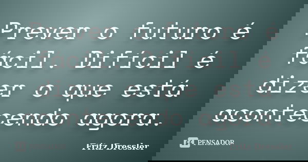 Prever o futuro é fácil. Difícil é dizer o que está acontecendo agora.... Frase de Fritz Dressler.