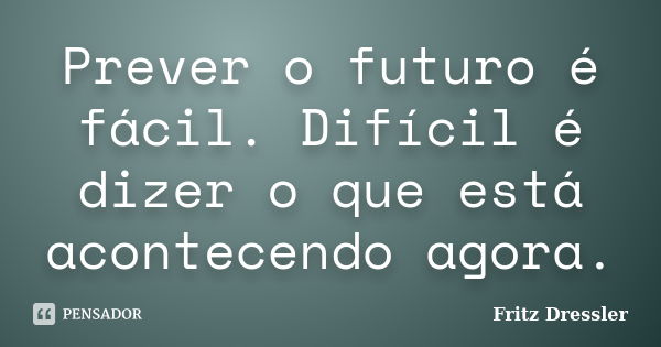 Prever o futuro é fácil. Difícil é dizer o que está acontecendo agora.... Frase de Fritz Dressler.