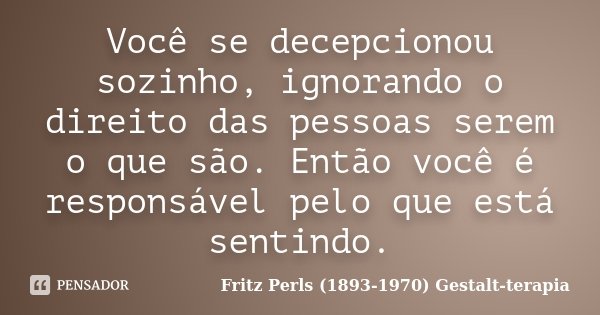 Você se decepcionou sozinho, ignorando o direito das pessoas serem o que são. Então você é responsável pelo que está sentindo.... Frase de Fritz Perls (1893-1970) Gestalt-terapia.