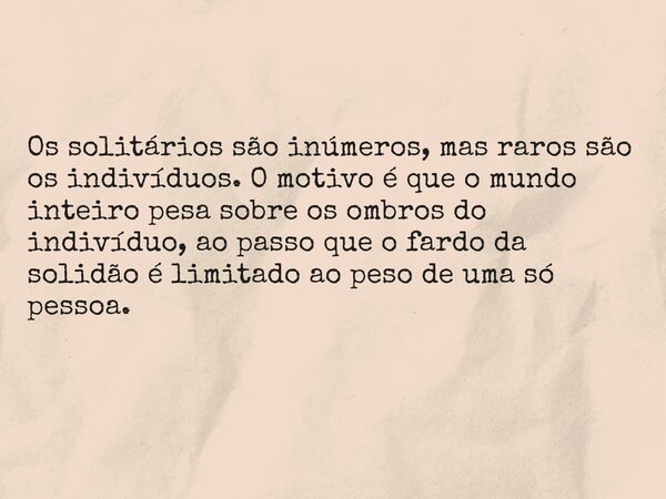 Os solitários são inúmeros, mas raros são os indivíduos. O motivo é que o mundo inteiro pesa sobre os ombros do indivíduo, ao passo que o fardo da solidão é lim... Frase de Fritz Teixeira.