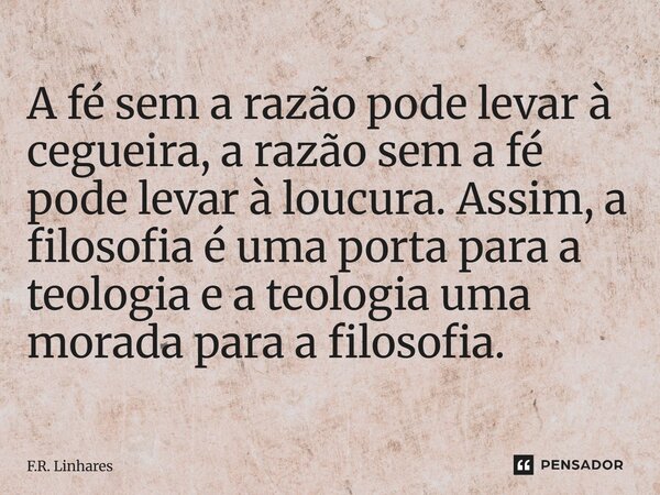 ⁠A fé sem a razão pode levar à cegueira, a razão sem a fé pode levar à loucura. Assim, a filosofia é uma porta para a teologia e a teologia uma morada para a fi... Frase de F.R. Linhares.