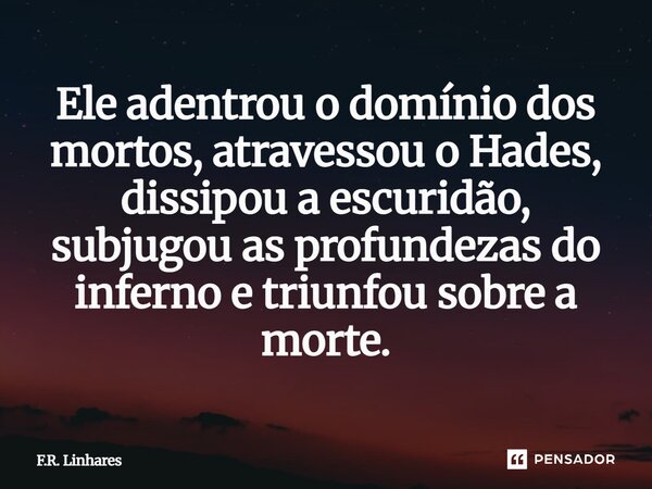 ⁠Ele adentrou o domínio dos mortos, atravessou o Hades, dissipou a escuridão, subjugou as profundezas do inferno e triunfou sobre a morte.... Frase de F.R. Linhares.