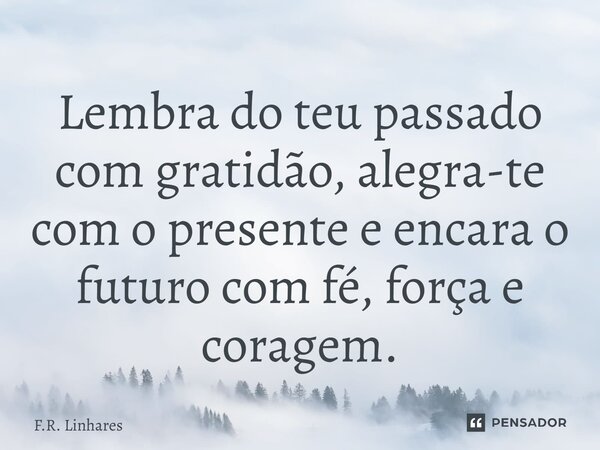 ⁠Lembra do teu passado com gratidão, alegra-te com o presente e encara o futuro com fé, força e coragem.... Frase de F.R. Linhares.