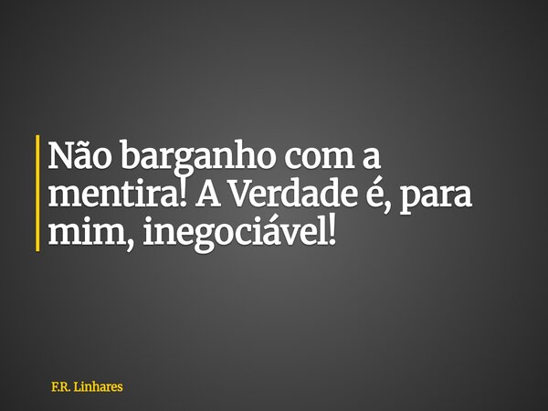 Não barganho com a mentira! A Verdade é, para mim, inegociável!... Frase de F.R. Linhares.