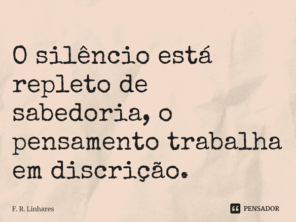 ⁠O silêncio está repleto de sabedoria, o pensamento trabalha em discrição.... Frase de F. R. Linhares.