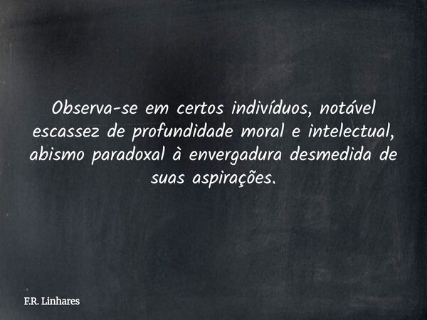 Observa-se em certos indivíduos, notável escassez de profundidade moral e intelectual, abismo paradoxal à envergadura desmedida de suas aspirações.... Frase de F.R. Linhares.