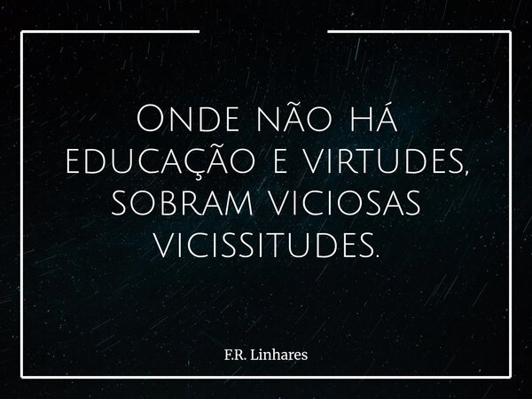 Onde não há educação e virtudes, sobram viciosas vicissitudes.... Frase de F.R. Linhares.