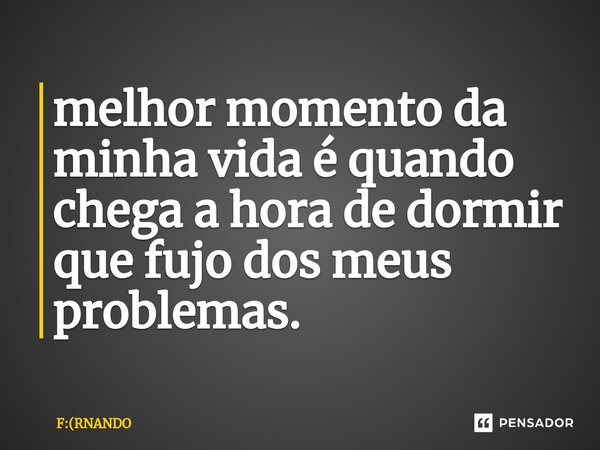 ⁠melhor momento da minha vida é quando chega a hora de dormir que fujo dos meus problemas.... Frase de F:(RNANDO.
