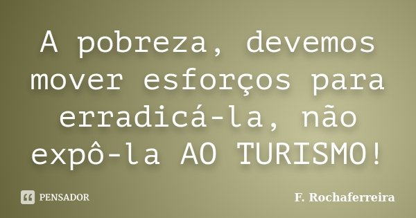 A pobreza, devemos mover esforços para erradicá-la, não expô-la AO TURISMO!... Frase de F. Rochaferreira.