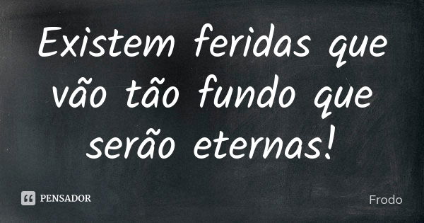 Existem feridas que vão tão fundo que serão eternas!... Frase de Frodo.