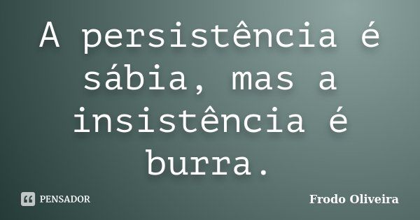 A persistência é sábia, mas a insistência é burra.... Frase de Frodo Oliveira.