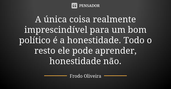 A única coisa realmente imprescindível para um bom político é a honestidade. Todo o resto ele pode aprender, honestidade não.... Frase de Frodo Oliveira.