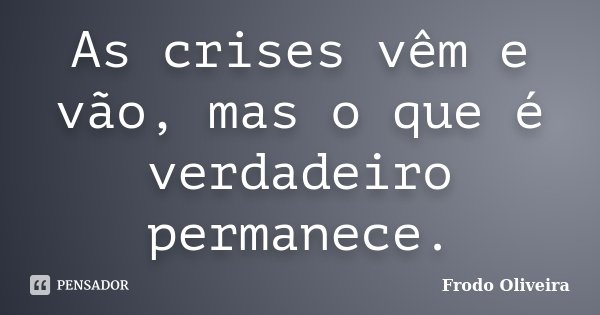 As crises vêm e vão, mas o que é verdadeiro permanece.... Frase de Frodo Oliveira.
