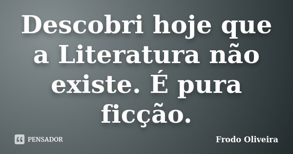 Descobri hoje que a Literatura não existe. É pura ficção.... Frase de Frodo Oliveira.