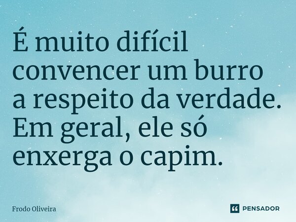 ⁠É muito difícil convencer um burro a respeito da verdade. Em geral, ele só enxerga o capim.... Frase de Frodo Oliveira.
