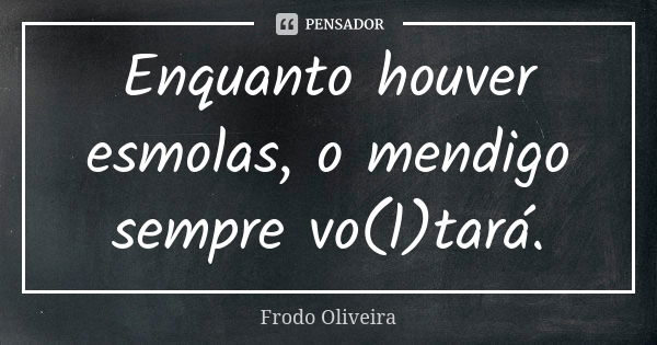 Enquanto houver esmolas, o mendigo sempre vo(l)tará.... Frase de Frodo Oliveira.