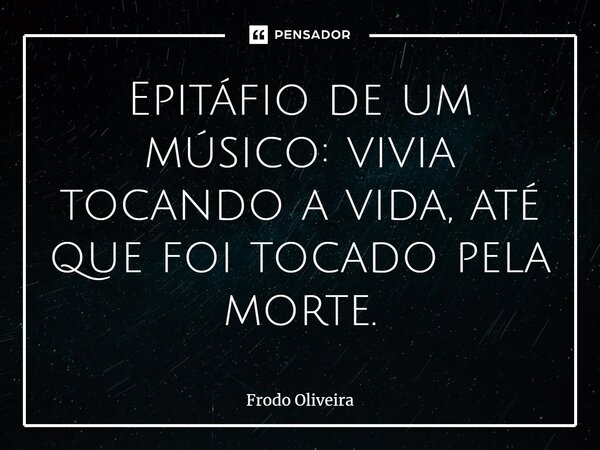 Epitáfio de um músico: vivia tocando a vida, até que foi tocado pela morte.... Frase de Frodo Oliveira.