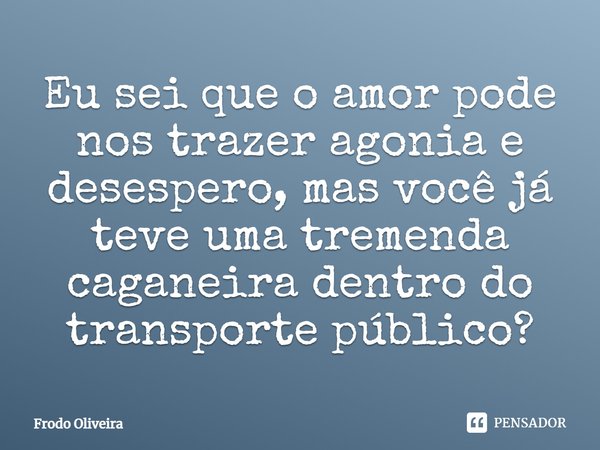 Eu sei que o amor pode nos trazer agonia e desespero, mas você já teve uma tremenda caganeira dentro do transporte público?... Frase de Frodo Oliveira.
