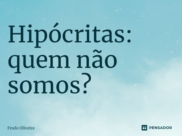 ⁠Hipócritas: quem não somos?... Frase de Frodo Oliveira.