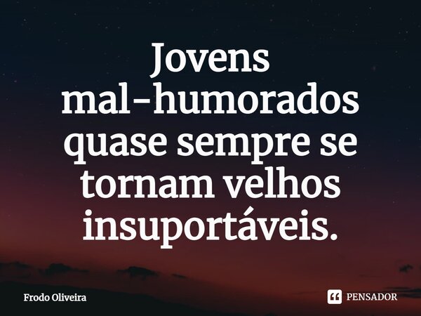 ⁠Jovens mal-humorados quase sempre se tornam velhos insuportáveis.... Frase de Frodo Oliveira.