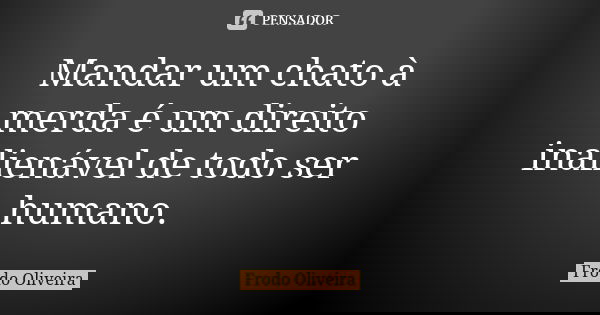 Mandar um chato à merda é um direito inalienável de todo ser humano.... Frase de Frodo Oliveira.