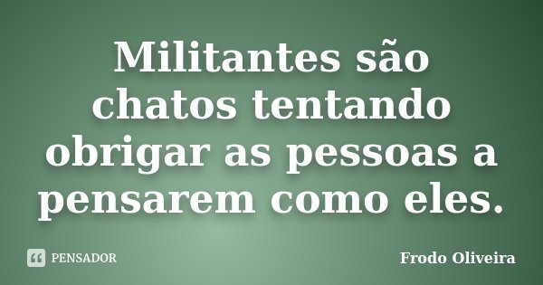 Militantes são chatos tentando obrigar as pessoas a pensarem como eles.... Frase de Frodo Oliveira.
