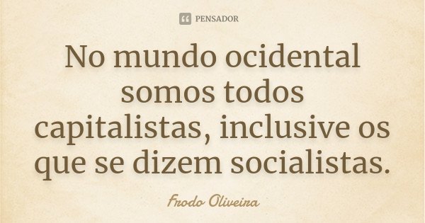 No mundo ocidental somos todos capitalistas, inclusive os que se dizem socialistas.... Frase de Frodo Oliveira.