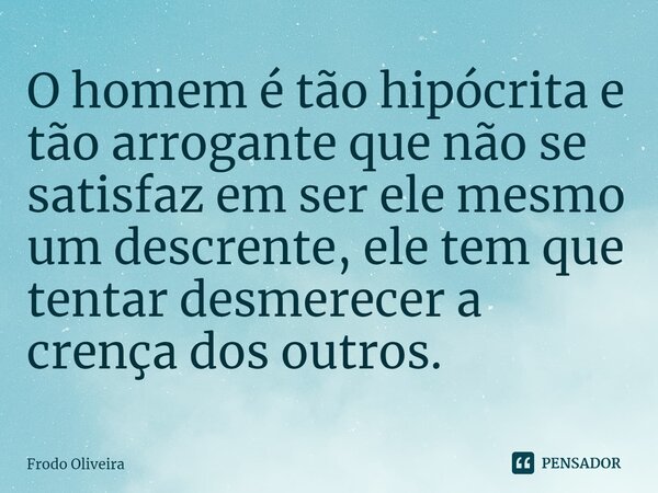 ⁠O homem é tão hipócrita e tão arrogante que não se satisfaz em ser ele mesmo um descrente, ele tem que tentar desmerecer a crença dos outros.... Frase de Frodo Oliveira.
