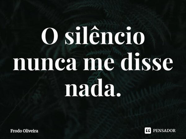 ⁠O silêncio nunca me disse nada.... Frase de Frodo Oliveira.