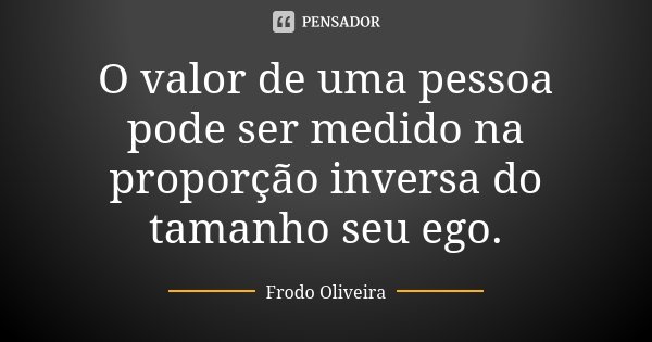 O valor de uma pessoa pode ser medido na proporção inversa do tamanho seu ego.... Frase de Frodo Oliveira.
