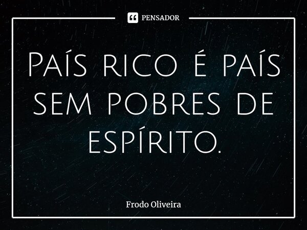 ⁠País rico é país sem pobres de espírito.... Frase de Frodo Oliveira.