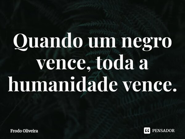 ⁠Quando um negro vence, toda a humanidade vence.... Frase de Frodo Oliveira.