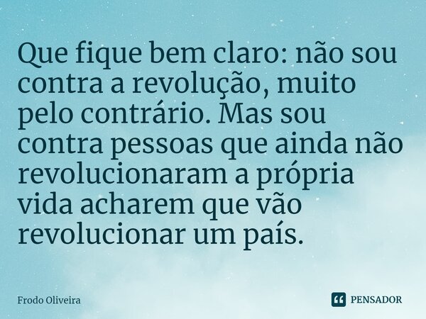 ⁠Que fique bem claro: não sou contra a revolução, muito pelo contrário. Mas sou contra pessoas que ainda não revolucionaram a própria vida acharem que vão revol... Frase de Frodo Oliveira.