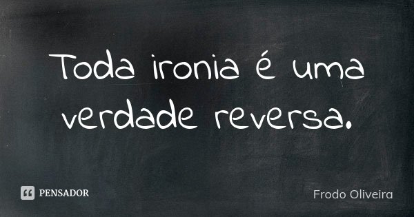 Toda ironia é uma verdade reversa.... Frase de Frodo Oliveira.
