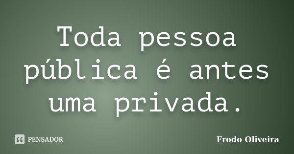 Toda pessoa pública é antes uma privada.... Frase de Frodo Oliveira.